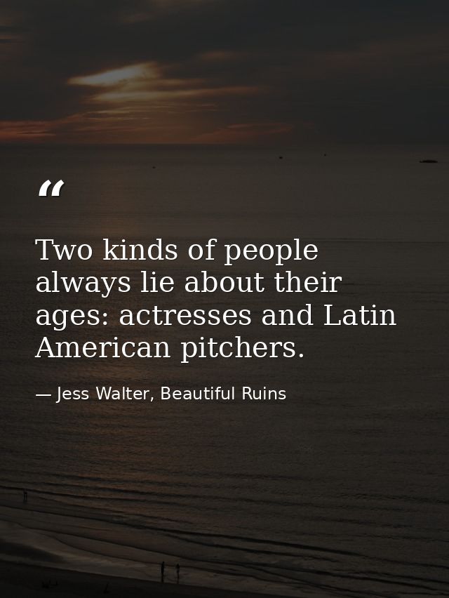 Two kinds of people always lie about their ages: actresses and Latin American pitchers. — Jess Walter, Beautiful Ruins