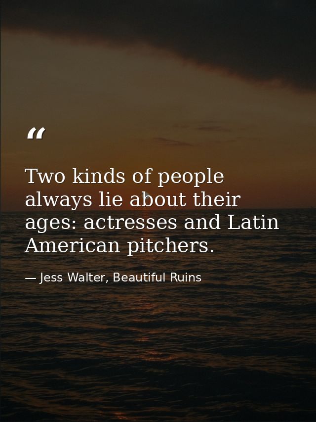 Two kinds of people always lie about their ages: actresses and Latin American pitchers. — Jess Walter, Beautiful Ruins