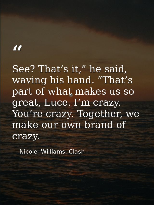 See? That’s it,” he said, waving his hand. “That’s part of what makes us so great, Luce. I’m crazy. You’re crazy. Togeth — Nicole  Williams, Clash