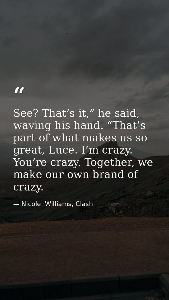 See? That’s it,” he said, waving his hand. “That’s part of what makes us so great, Luce. I’m crazy. You’re crazy. Togeth — Nicole  Williams, Clash