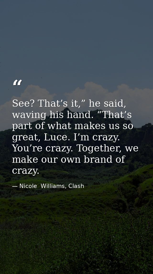 See? That’s it,” he said, waving his hand. “That’s part of what makes us so great, Luce. I’m crazy. You’re crazy. Togeth — Nicole  Williams, Clash
