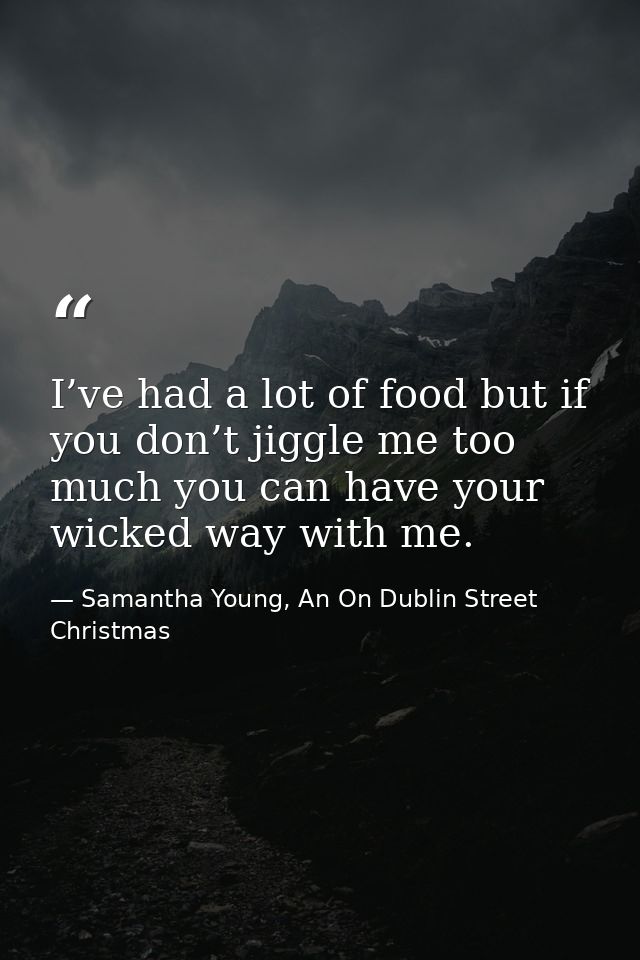 I’ve had a lot of food but if you don’t jiggle me too much you can have your wicked way with me. — Samantha Young, An On Dublin Street Christmas