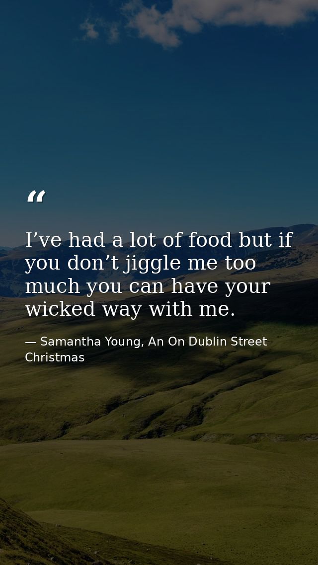 I’ve had a lot of food but if you don’t jiggle me too much you can have your wicked way with me. — Samantha Young, An On Dublin Street Christmas
