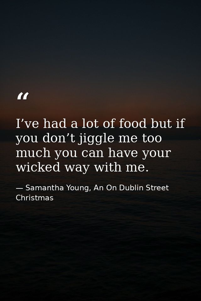 I’ve had a lot of food but if you don’t jiggle me too much you can have your wicked way with me. — Samantha Young, An On Dublin Street Christmas