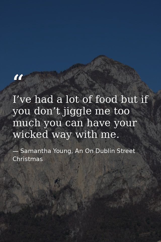 I’ve had a lot of food but if you don’t jiggle me too much you can have your wicked way with me. — Samantha Young, An On Dublin Street Christmas
