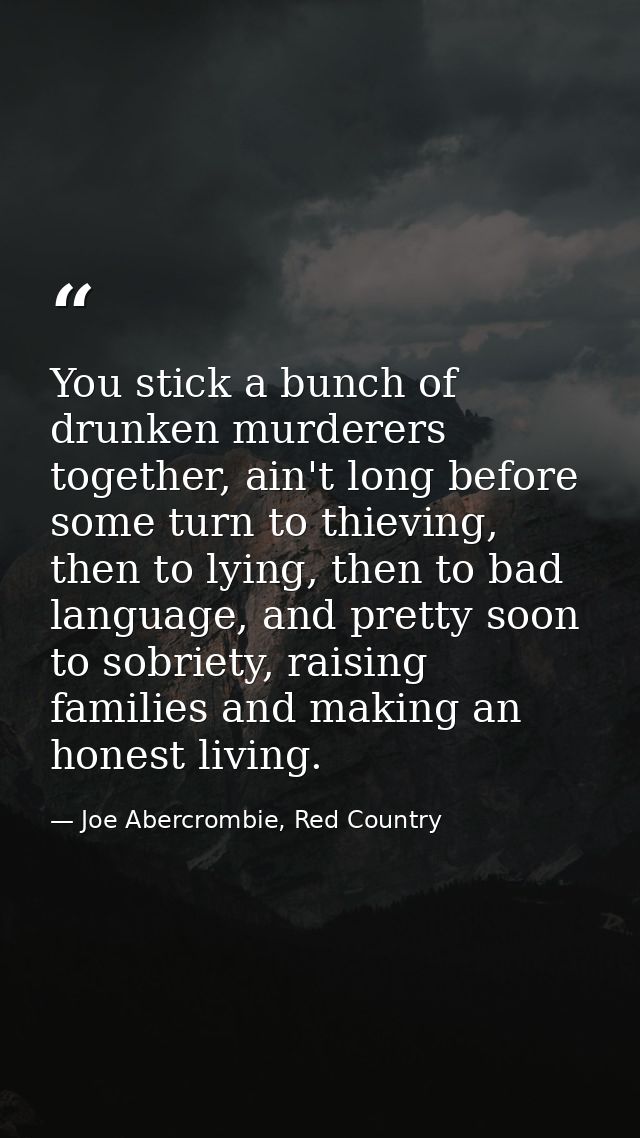 You stick a bunch of drunken murderers together, ain't long before some turn to thieving, then to lying, then to bad lan — Joe Abercrombie, Red Country