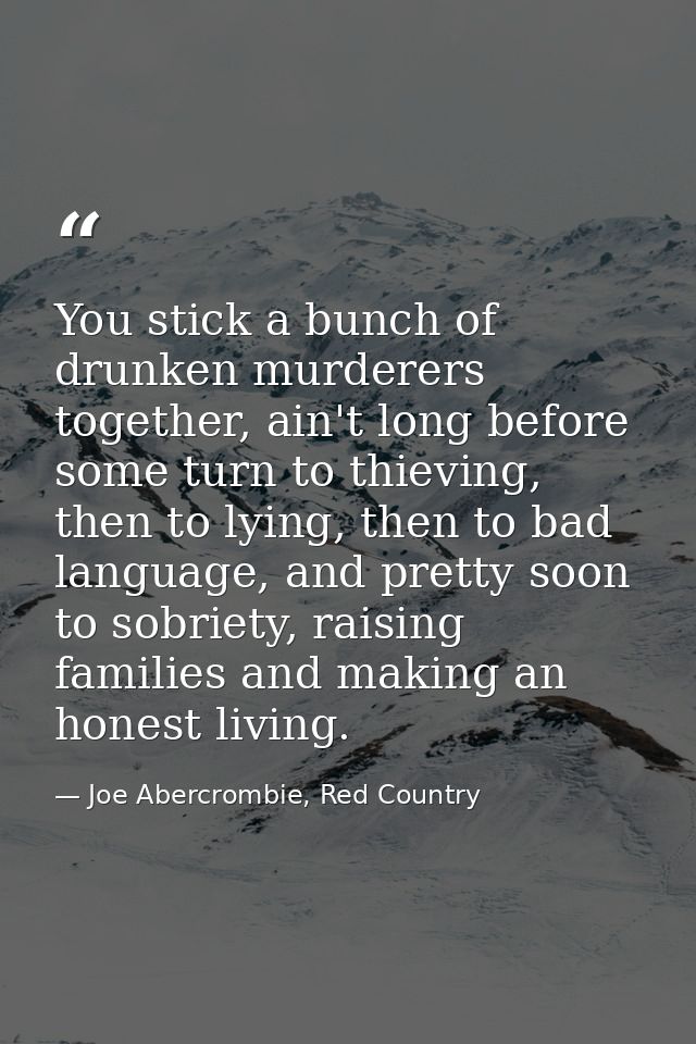 You stick a bunch of drunken murderers together, ain't long before some turn to thieving, then to lying, then to bad lan — Joe Abercrombie, Red Country