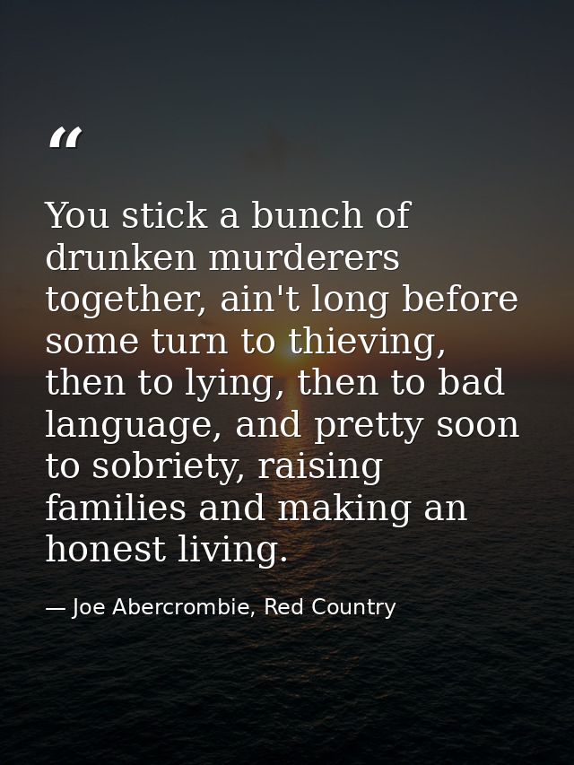 You stick a bunch of drunken murderers together, ain't long before some turn to thieving, then to lying, then to bad lan — Joe Abercrombie, Red Country