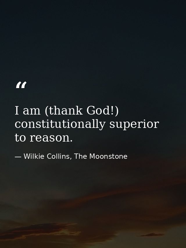 I am (thank God!) constitutionally superior to reason. — Wilkie Collins, The Moonstone