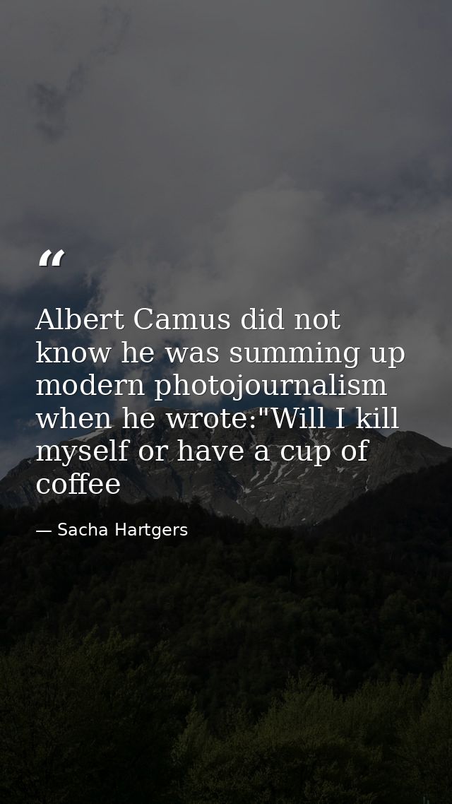 Albert Camus did not know he was summing up modern photojournalism when he wrote:"Will I kill myself or have a cup of co — Sacha Hartgers
