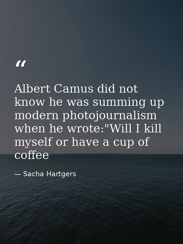 Albert Camus did not know he was summing up modern photojournalism when he wrote:"Will I kill myself or have a cup of co — Sacha Hartgers
