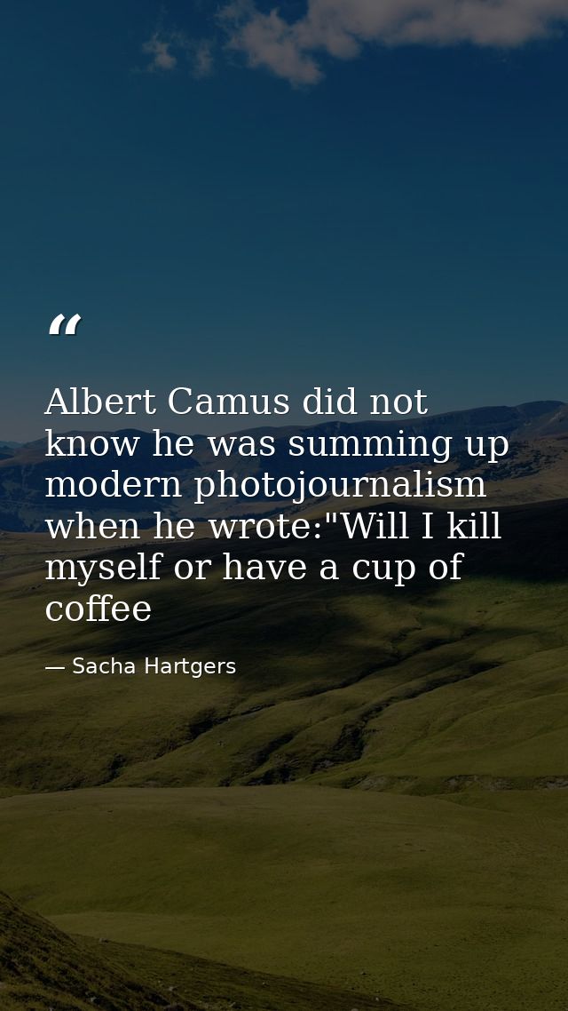 Albert Camus did not know he was summing up modern photojournalism when he wrote:"Will I kill myself or have a cup of co — Sacha Hartgers