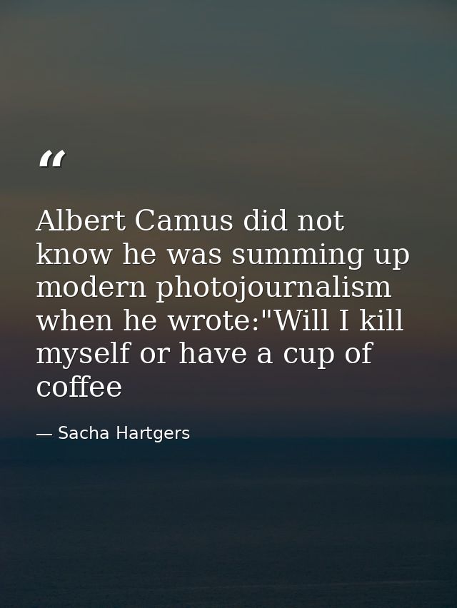 Albert Camus did not know he was summing up modern photojournalism when he wrote:"Will I kill myself or have a cup of co — Sacha Hartgers