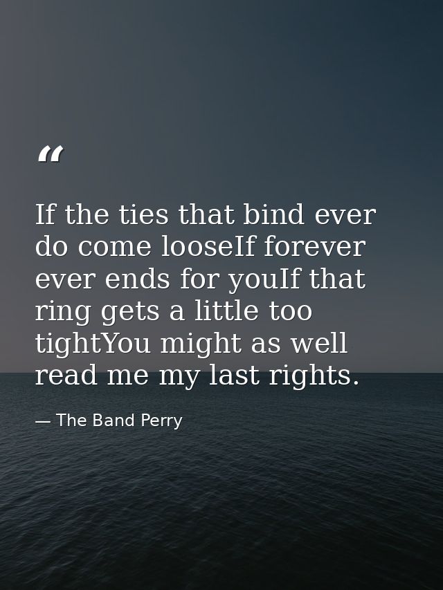 If the ties that bind ever do come looseIf forever ever ends for youIf that ring gets a little too tightYou might as wel — The Band Perry