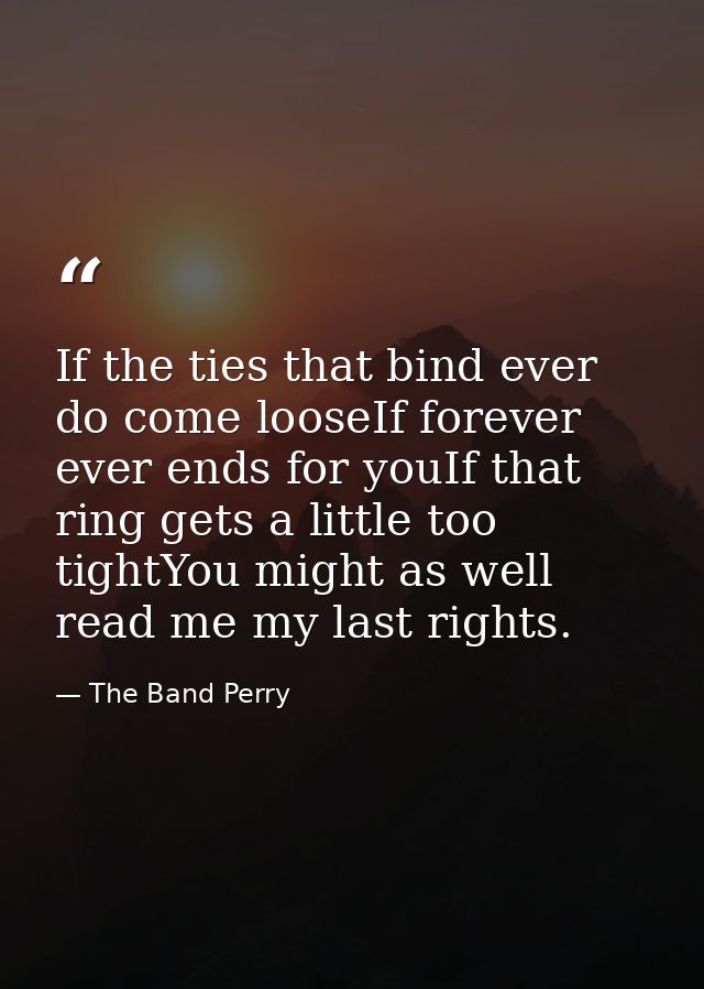 If the ties that bind ever do come looseIf forever ever ends for youIf that ring gets a little too tightYou might as wel — The Band Perry