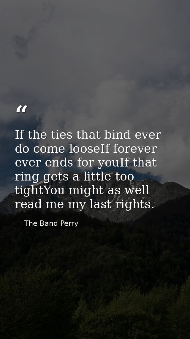 If the ties that bind ever do come looseIf forever ever ends for youIf that ring gets a little too tightYou might as wel — The Band Perry