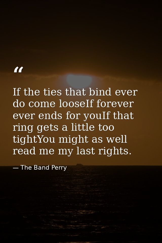 If the ties that bind ever do come looseIf forever ever ends for youIf that ring gets a little too tightYou might as wel — The Band Perry