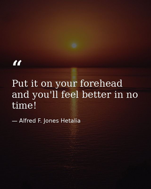 Put it on your forehead and you'll feel better in no time! — Alfred F. Jones Hetalia
