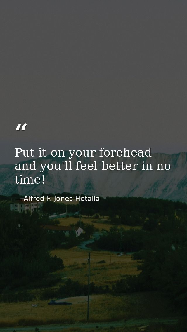 Put it on your forehead and you'll feel better in no time! — Alfred F. Jones Hetalia