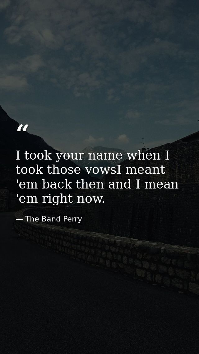 I took your name when I took those vowsI meant 'em back then and I mean 'em right now. — The Band Perry