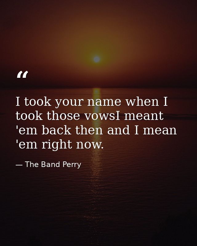 I took your name when I took those vowsI meant 'em back then and I mean 'em right now. — The Band Perry