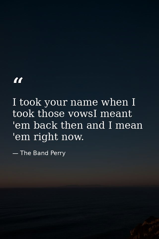 I took your name when I took those vowsI meant 'em back then and I mean 'em right now. — The Band Perry