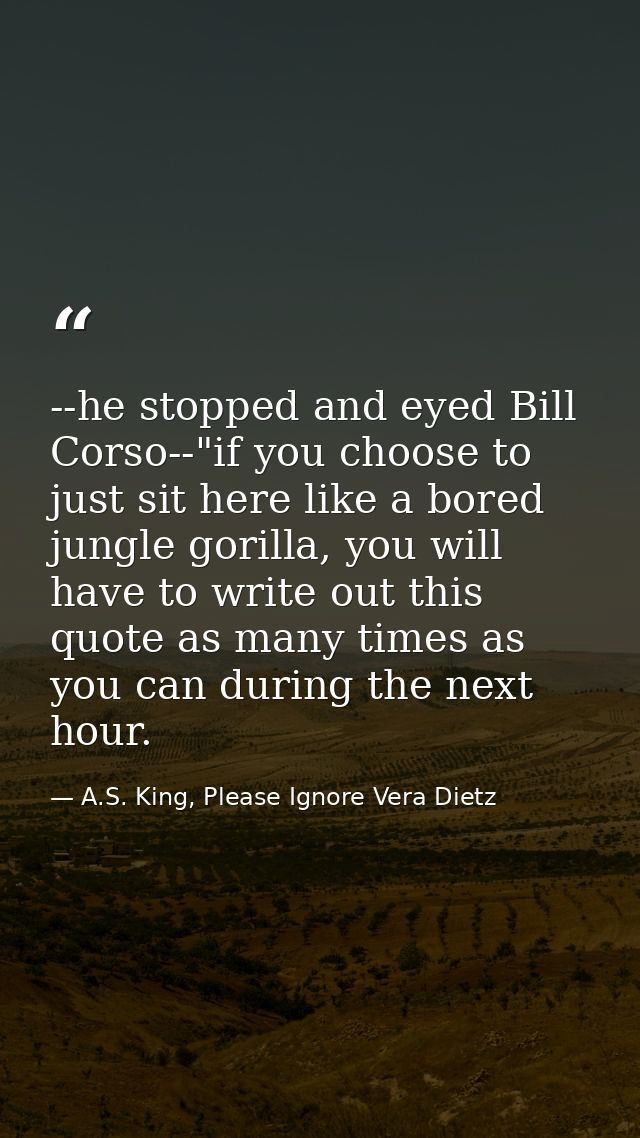 --he stopped and eyed Bill Corso--"if you choose to just sit here like a bored jungle gorilla, you will have to write ou — A.S. King, Please Ignore Vera Dietz