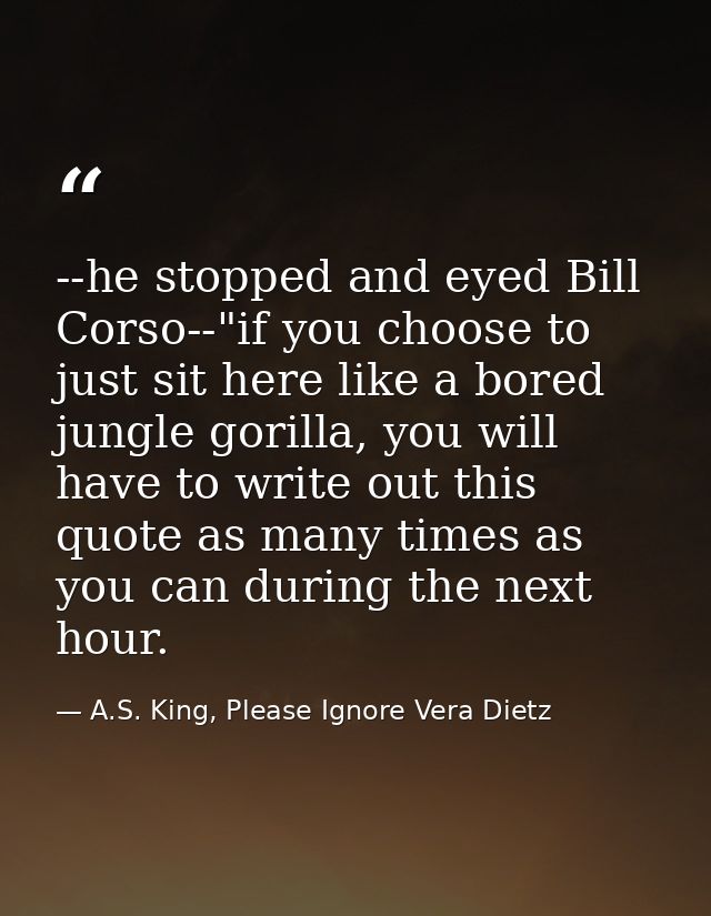 --he stopped and eyed Bill Corso--"if you choose to just sit here like a bored jungle gorilla, you will have to write ou — A.S. King, Please Ignore Vera Dietz