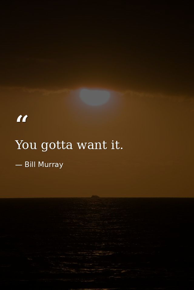 You gotta want it. — Bill Murray