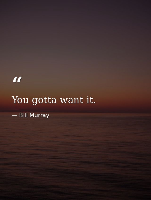 You gotta want it. — Bill Murray