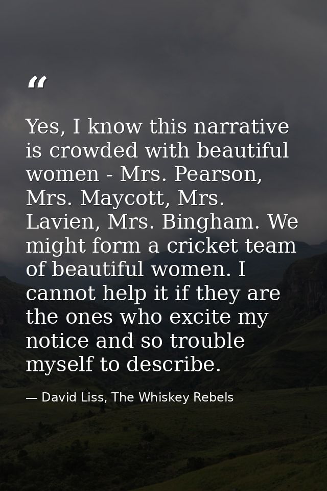 Yes, I know this narrative is crowded with beautiful women - Mrs. Pearson, Mrs. Maycott, Mrs. Lavien, Mrs. Bingham. We m — David Liss, The Whiskey Rebels