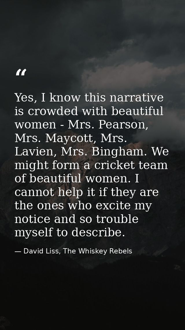 Yes, I know this narrative is crowded with beautiful women - Mrs. Pearson, Mrs. Maycott, Mrs. Lavien, Mrs. Bingham. We m — David Liss, The Whiskey Rebels