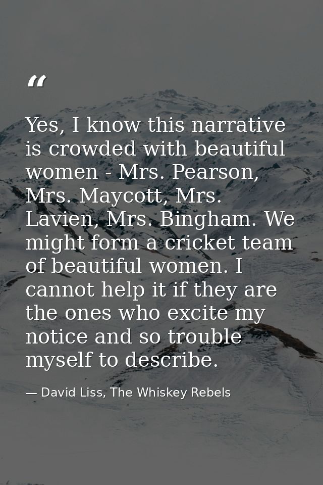 Yes, I know this narrative is crowded with beautiful women - Mrs. Pearson, Mrs. Maycott, Mrs. Lavien, Mrs. Bingham. We m — David Liss, The Whiskey Rebels
