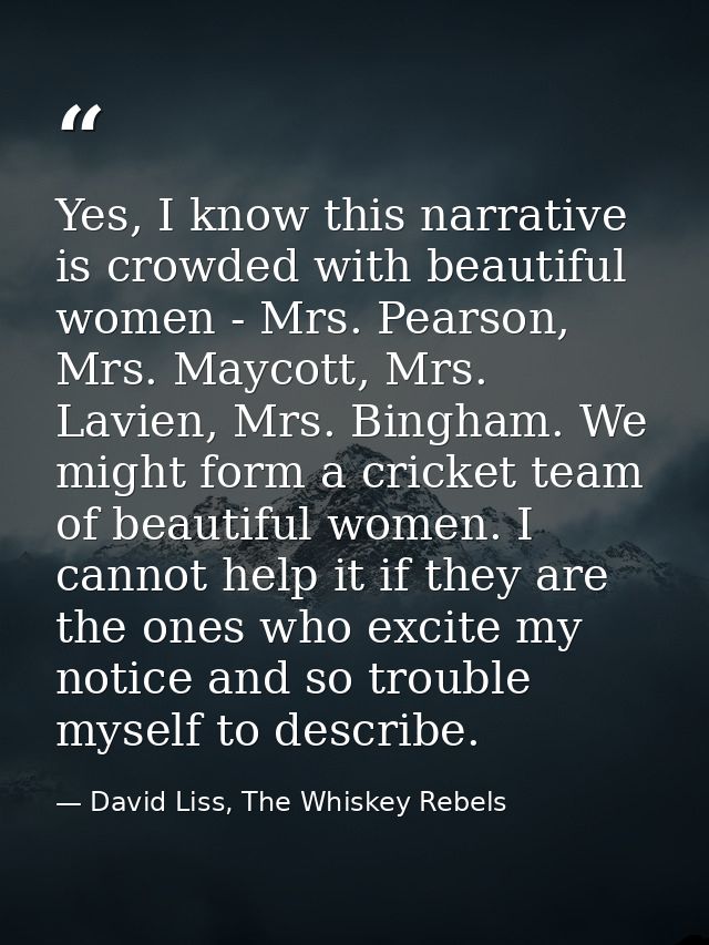 Yes, I know this narrative is crowded with beautiful women - Mrs. Pearson, Mrs. Maycott, Mrs. Lavien, Mrs. Bingham. We m — David Liss, The Whiskey Rebels