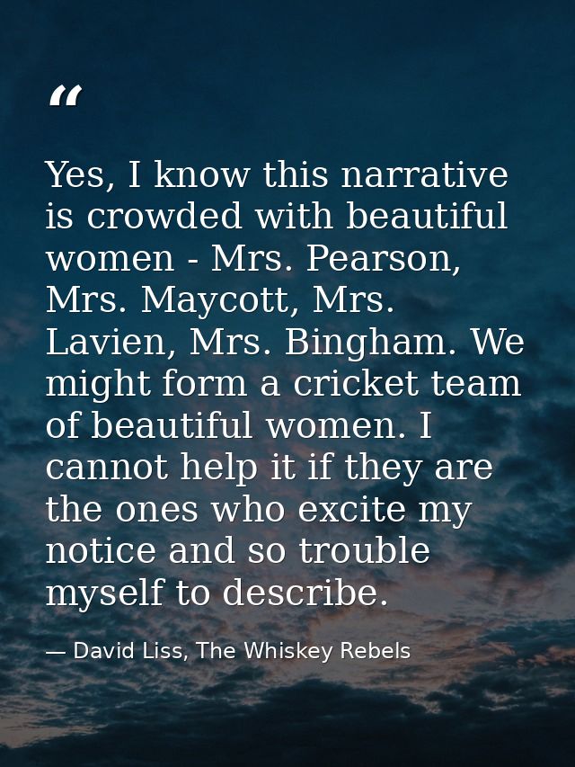 Yes, I know this narrative is crowded with beautiful women - Mrs. Pearson, Mrs. Maycott, Mrs. Lavien, Mrs. Bingham. We m — David Liss, The Whiskey Rebels