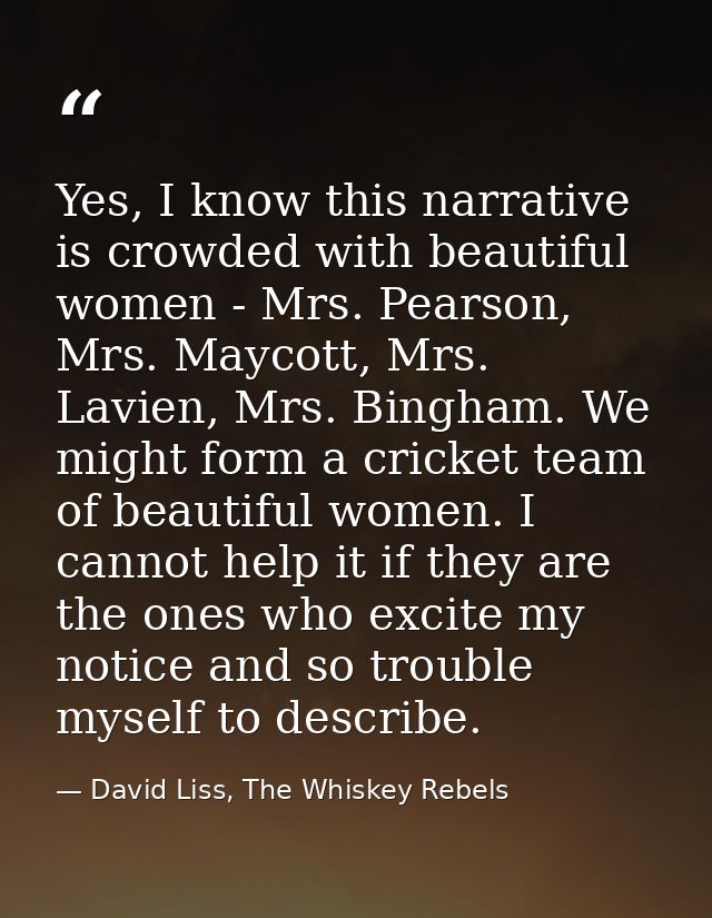 Yes, I know this narrative is crowded with beautiful women - Mrs. Pearson, Mrs. Maycott, Mrs. Lavien, Mrs. Bingham. We m — David Liss, The Whiskey Rebels