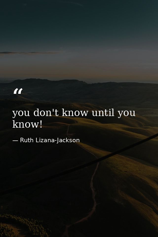 you don't know until you know! — Ruth Lizana-Jackson