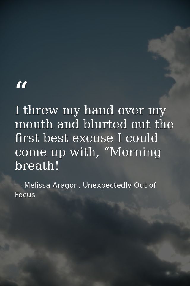 I threw my hand over my mouth and blurted out the first best excuse I could come up with, “Morning breath! — Melissa Aragon, Unexpectedly Out of Focus
