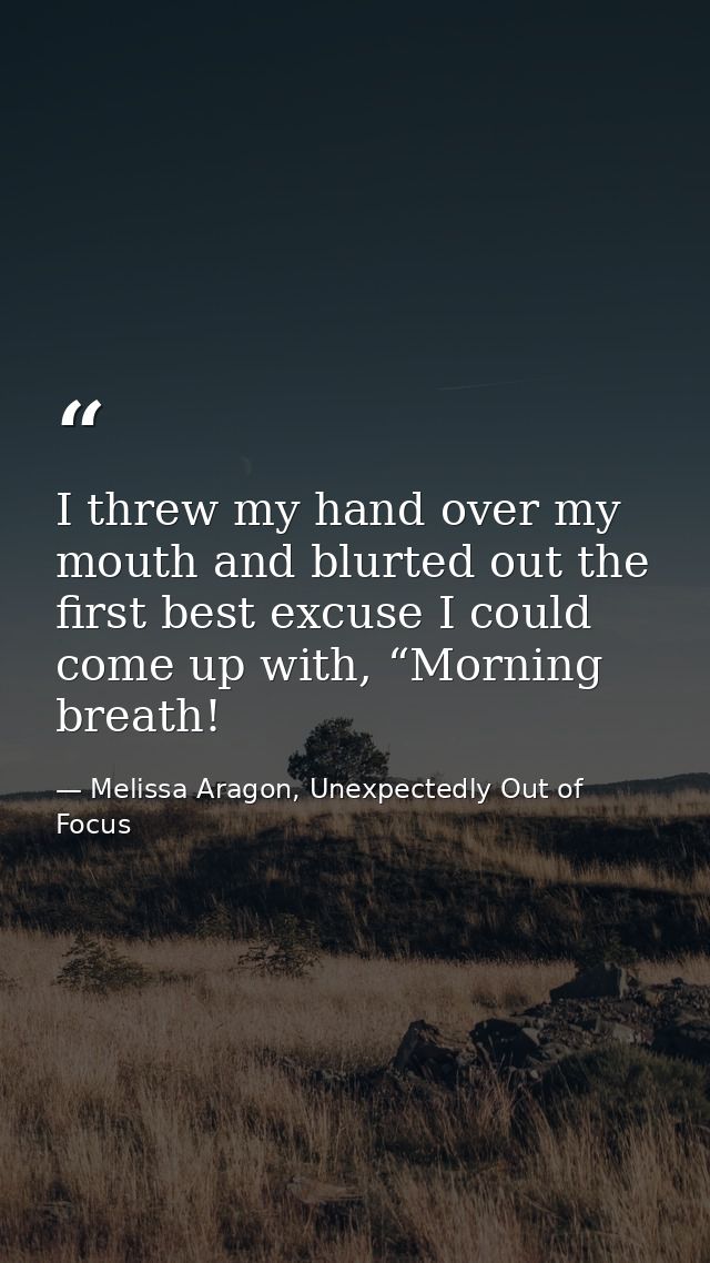I threw my hand over my mouth and blurted out the first best excuse I could come up with, “Morning breath! — Melissa Aragon, Unexpectedly Out of Focus