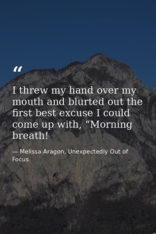I threw my hand over my mouth and blurted out the first best excuse I could come up with, “Morning breath! — Melissa Aragon, Unexpectedly Out of Focus
