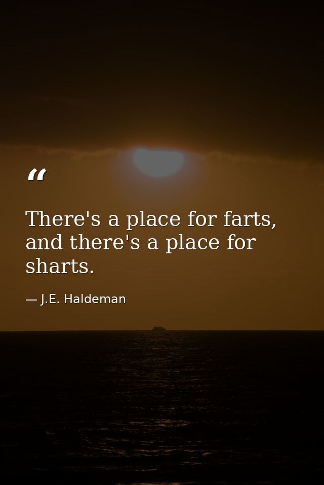 There's a place for farts, and there's a place for sharts. — J.E. Haldeman