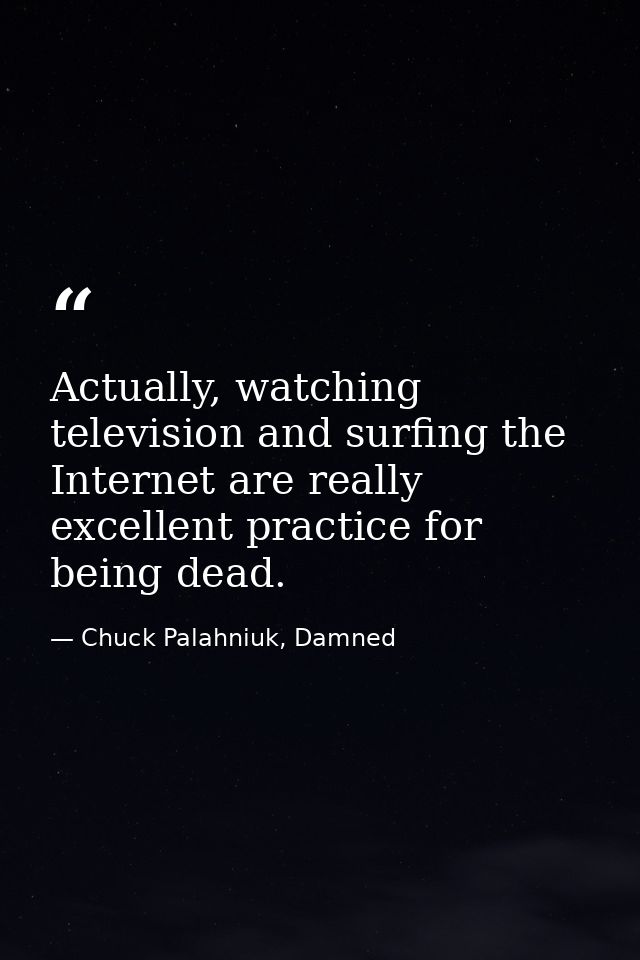 Actually, watching television and surfing the Internet are really excellent practice for being dead. — Chuck Palahniuk, Damned