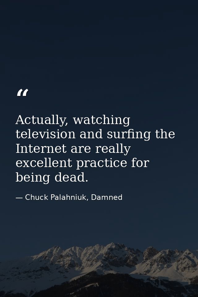 Actually, watching television and surfing the Internet are really excellent practice for being dead. — Chuck Palahniuk, Damned