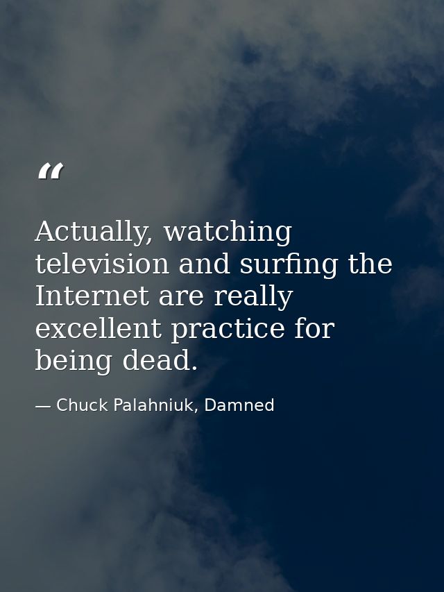 Actually, watching television and surfing the Internet are really excellent practice for being dead. — Chuck Palahniuk, Damned
