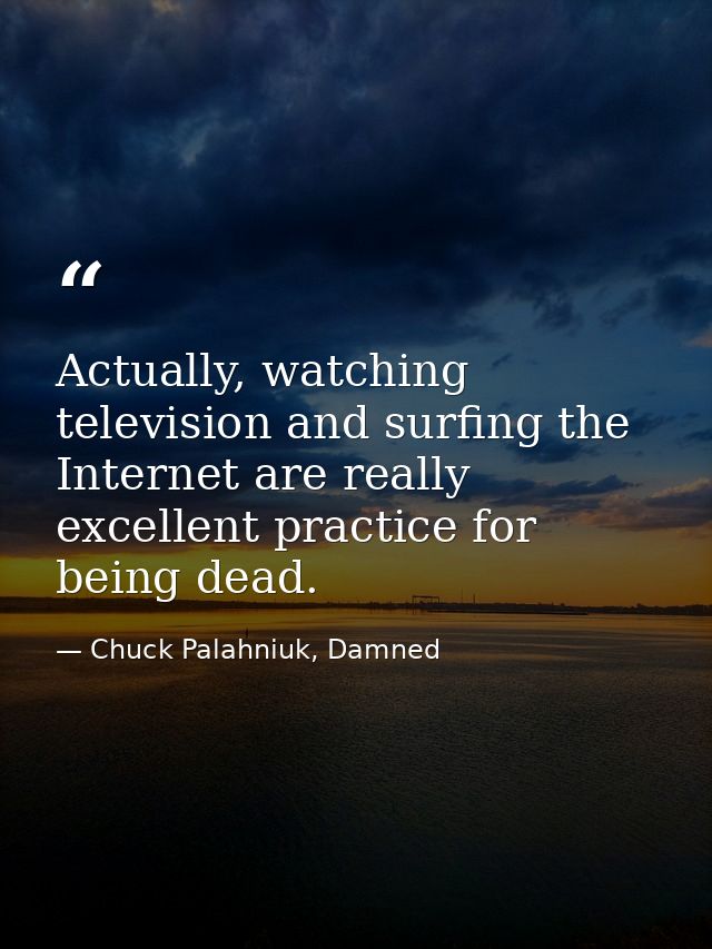 Actually, watching television and surfing the Internet are really excellent practice for being dead. — Chuck Palahniuk, Damned