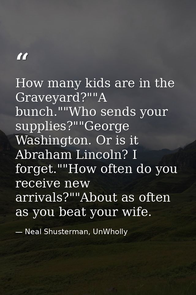 How many kids are in the Graveyard?""A bunch.""Who sends your supplies?""George Washington. Or is it Abraham Lincoln? I  — Neal Shusterman, UnWholly