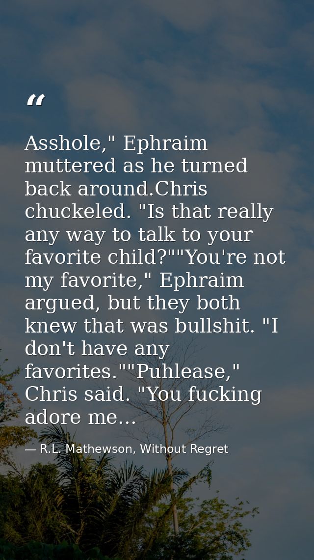 Asshole," Ephraim muttered as he turned back around.Chris chuckeled. "Is that really any way to talk to your favorite ch — R.L. Mathewson, Without Regret