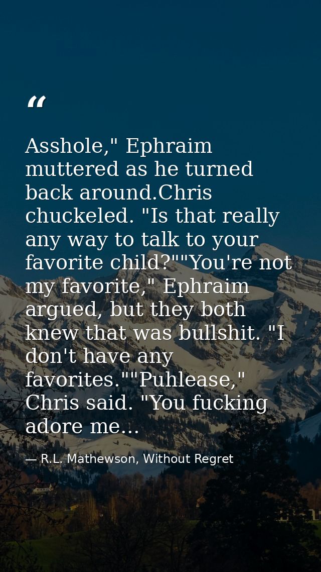 Asshole," Ephraim muttered as he turned back around.Chris chuckeled. "Is that really any way to talk to your favorite ch — R.L. Mathewson, Without Regret