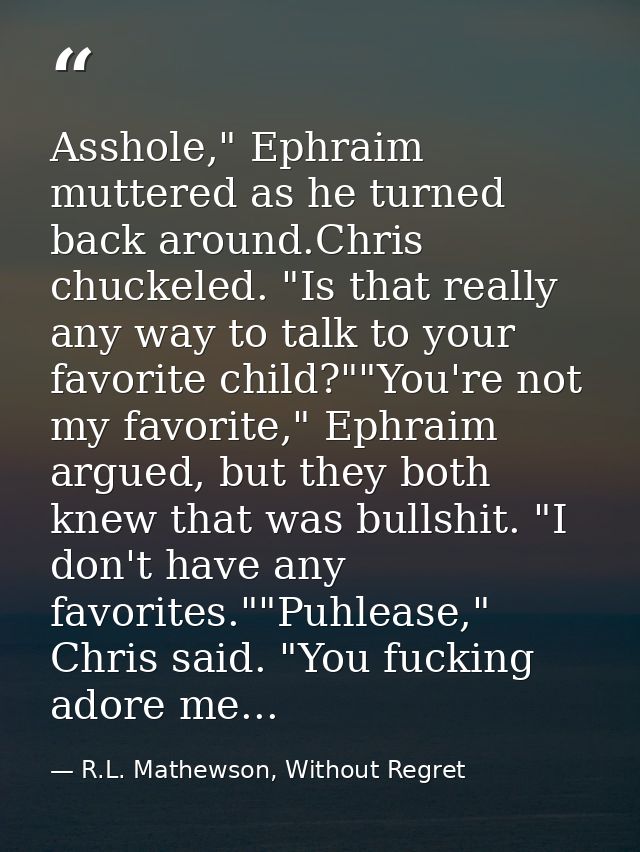 Asshole," Ephraim muttered as he turned back around.Chris chuckeled. "Is that really any way to talk to your favorite ch — R.L. Mathewson, Without Regret