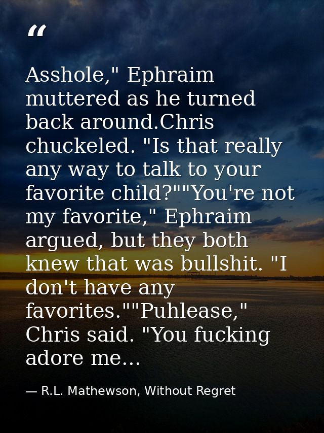 Asshole," Ephraim muttered as he turned back around.Chris chuckeled. "Is that really any way to talk to your favorite ch — R.L. Mathewson, Without Regret